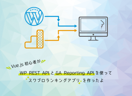 vue.js初心者がWP Rest APIとGoogle Analytics APIを使ってスワブロランキングアプリを作ったよ